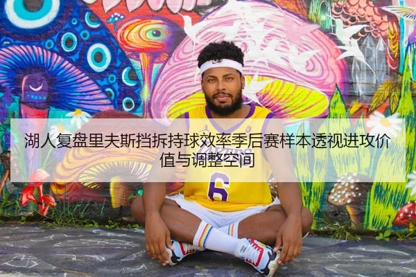 湖人复盘里夫斯挡拆持球效率季后赛样本透视进攻价值与调整空间